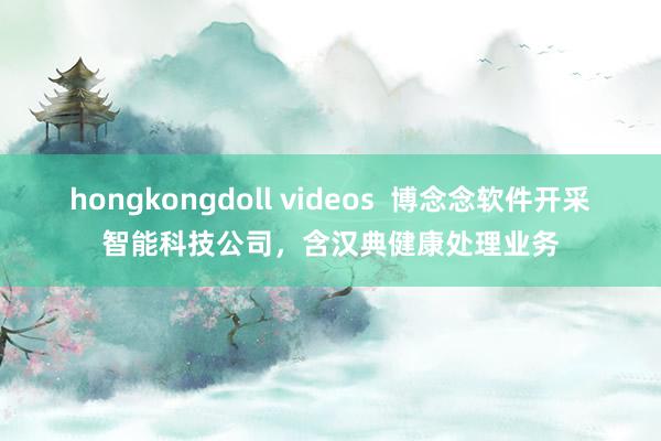 hongkongdoll videos  博念念软件开采智能科技公司，含汉典健康处理业务