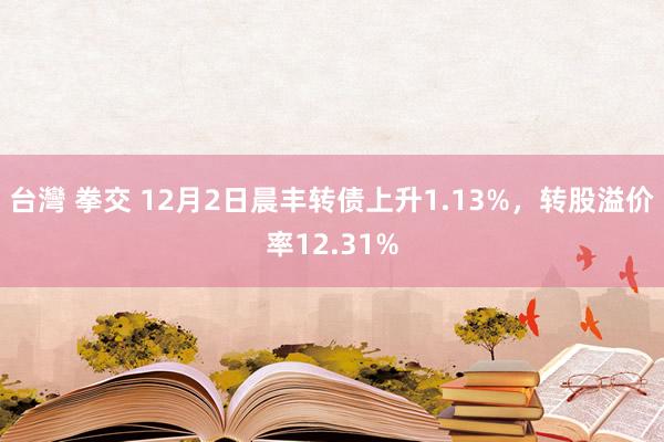 台灣 拳交 12月2日晨丰转债上升1.13%，转股溢价率12.31%