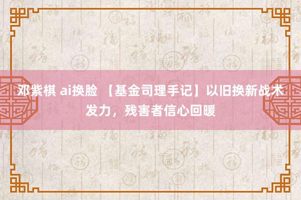 邓紫棋 ai换脸 【基金司理手记】以旧换新战术发力，残害者信心回暖