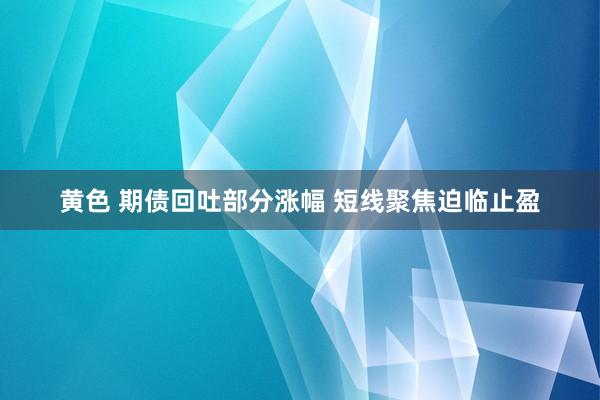 黄色 期债回吐部分涨幅 短线聚焦迫临止盈