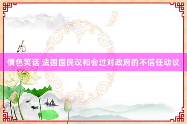 情色笑话 法国国民议和会过对政府的不信任动议