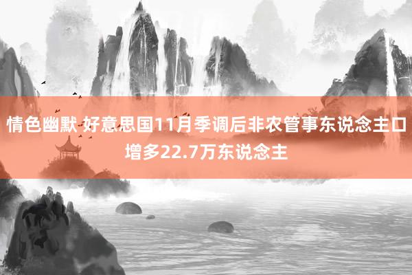 情色幽默 好意思国11月季调后非农管事东说念主口增多22.7万东说念主