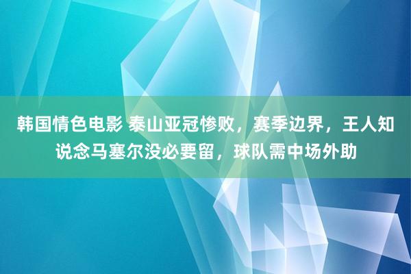 韩国情色电影 泰山亚冠惨败，赛季边界，王人知说念马塞尔没必要留，球队需中场外助