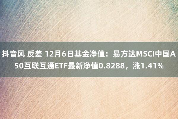 抖音风 反差 12月6日基金净值：易方达MSCI中国A50互联互通ETF最新净值0.8288，涨1.41%