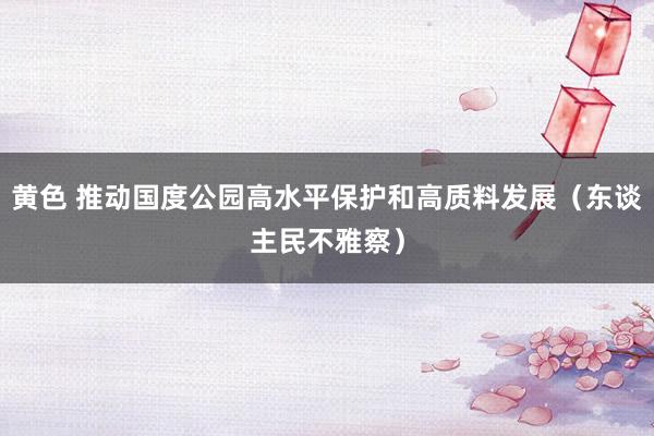 黄色 推动国度公园高水平保护和高质料发展（东谈主民不雅察）