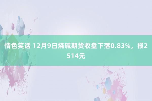 情色笑话 12月9日烧碱期货收盘下落0.83%，报2514元