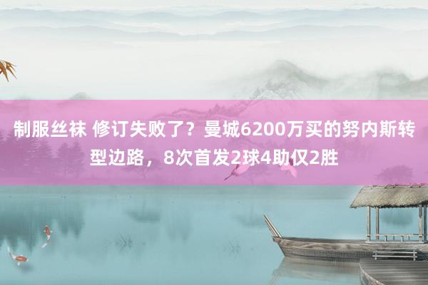 制服丝袜 修订失败了？曼城6200万买的努内斯转型边路，8次首发2球4助仅2胜