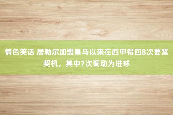 情色笑话 居勒尔加盟皇马以来在西甲得回8次要紧契机，其中7次调动为进球