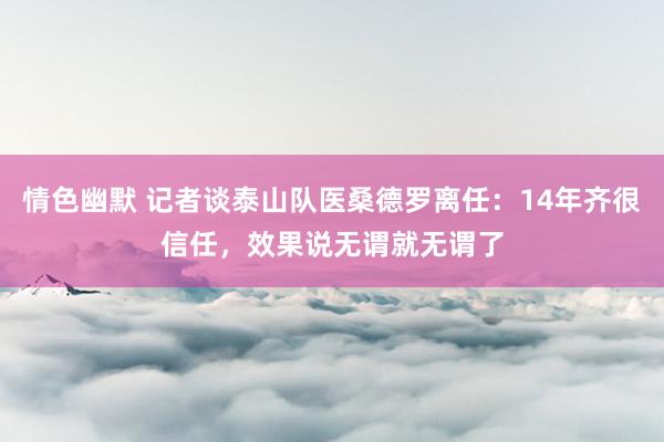 情色幽默 记者谈泰山队医桑德罗离任：14年齐很信任，效果说无谓就无谓了