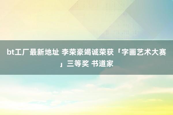 bt工厂最新地址 李荣豪竭诚荣获「字画艺术大赛」三等奖 书道家