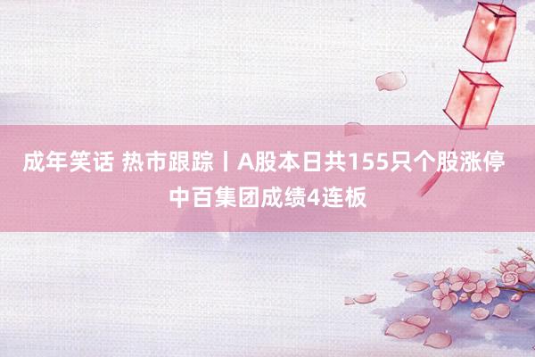 成年笑话 热市跟踪丨A股本日共155只个股涨停 中百集团成绩4连板