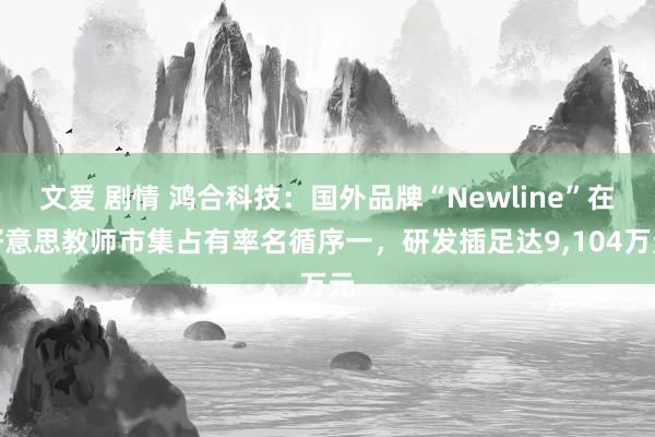 文爱 剧情 鸿合科技：国外品牌“Newline”在好意思教师市集占有率名循序一，研发插足达9，104万元