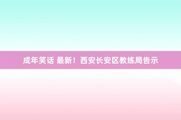 成年笑话 最新！西安长安区教练局告示