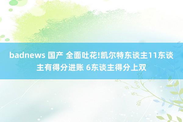 badnews 国产 全面吐花!凯尔特东谈主11东谈主有得分进账 6东谈主得分上双