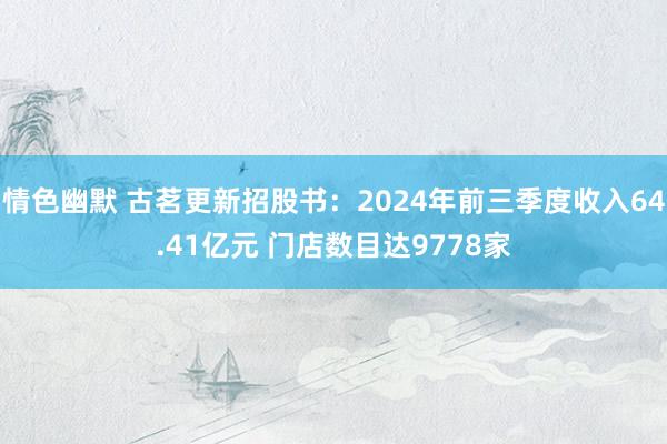 情色幽默 古茗更新招股书：2024年前三季度收入64.41亿元 门店数目达9778家