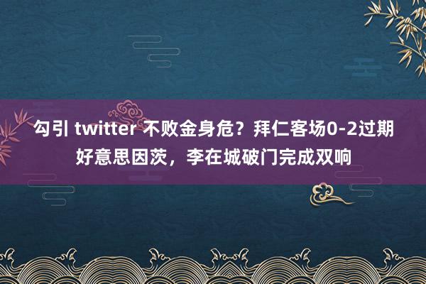 勾引 twitter 不败金身危？拜仁客场0-2过期好意思因茨，李在城破门完成双响