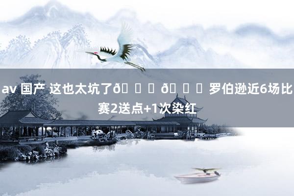 av 国产 这也太坑了😓😓罗伯逊近6场比赛2送点+1次染红