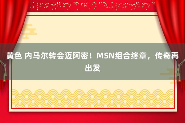 黄色 内马尔转会迈阿密！MSN组合终章，传奇再出发