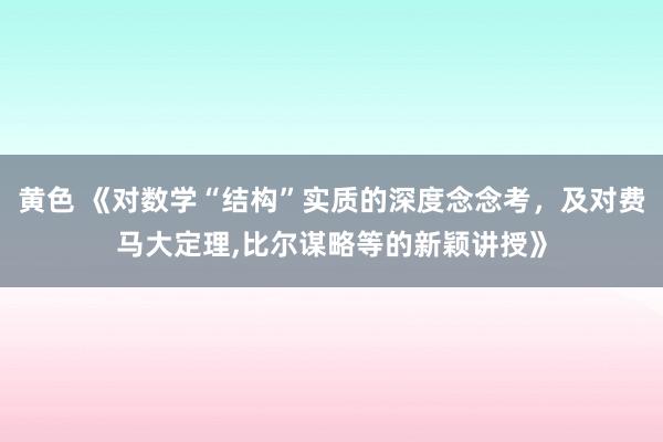 黄色 《对数学“结构”实质的深度念念考，及对费马大定理，比尔谋略等的新颖讲授》