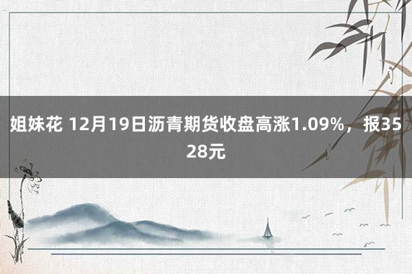 姐妹花 12月19日沥青期货收盘高涨1.09%，报3528元