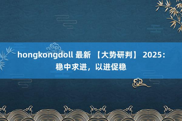 hongkongdoll 最新 【大势研判】 2025：稳中求进，以进促稳