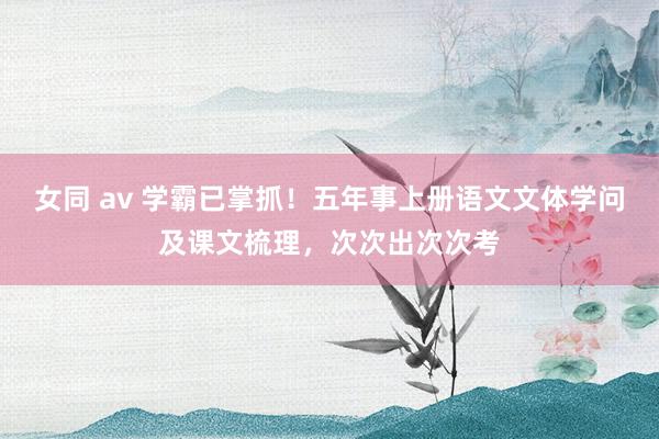 女同 av 学霸已掌抓！五年事上册语文文体学问及课文梳理，次次出次次考