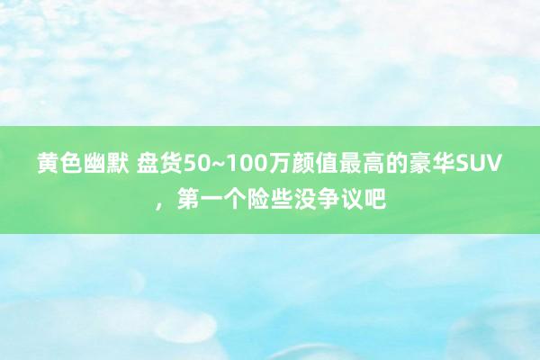 黄色幽默 盘货50~100万颜值最高的豪华SUV，第一个险些没争议吧