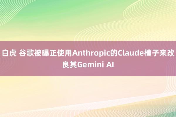 白虎 谷歌被曝正使用Anthropic的Claude模子来改良其Gemini AI