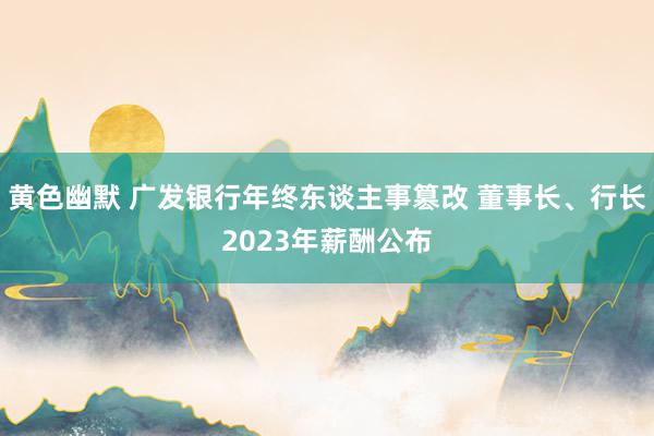 黄色幽默 广发银行年终东谈主事篡改 董事长、行长2023年薪酬公布