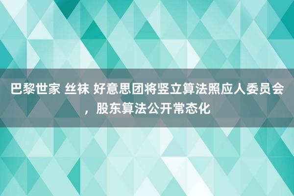 巴黎世家 丝袜 好意思团将竖立算法照应人委员会，股东算法公开常态化