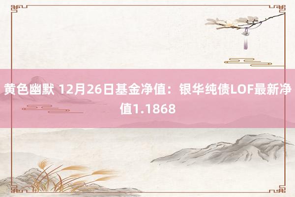 黄色幽默 12月26日基金净值：银华纯债LOF最新净值1.1868