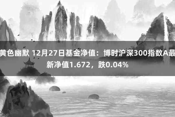 黄色幽默 12月27日基金净值：博时沪深300指数A最新净值1.672，跌0.04%