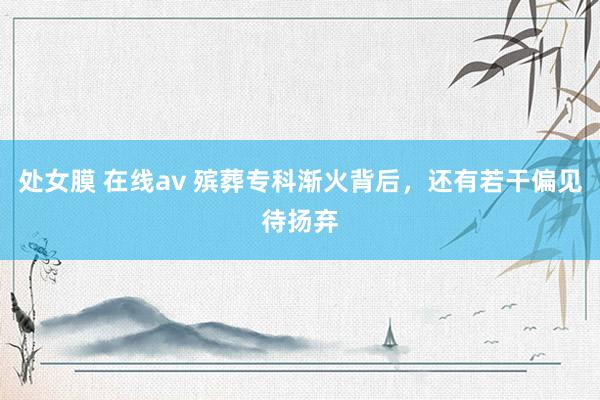 处女膜 在线av 殡葬专科渐火背后，还有若干偏见待扬弃