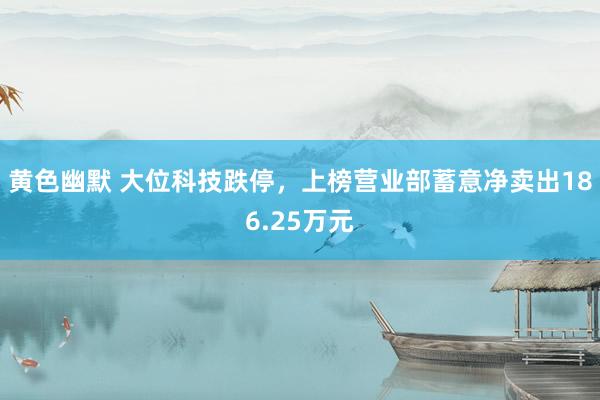 黄色幽默 大位科技跌停，上榜营业部蓄意净卖出186.25万元