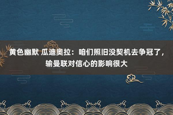 黄色幽默 瓜迪奥拉：咱们照旧没契机去争冠了，输曼联对信心的影响很大