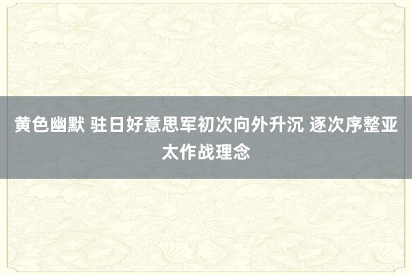 黄色幽默 驻日好意思军初次向外升沉 逐次序整亚太作战理念