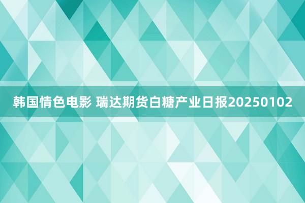 韩国情色电影 瑞达期货白糖产业日报20250102