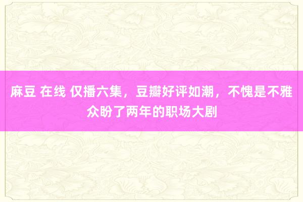 麻豆 在线 仅播六集，豆瓣好评如潮，不愧是不雅众盼了两年的职场大剧