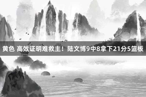 黄色 高效证明难救主！陆文博9中8拿下21分5篮板