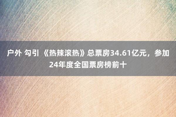 户外 勾引 《热辣滚热》总票房34.61亿元，参加24年度全国票房榜前十