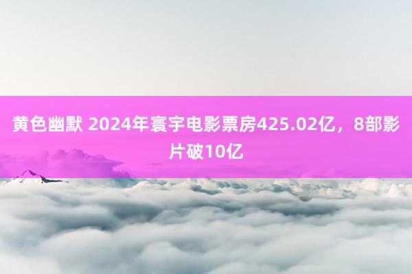 黄色幽默 2024年寰宇电影票房425.02亿，8部影片破10亿