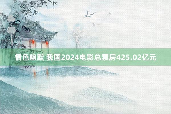 情色幽默 我国2024电影总票房425.02亿元