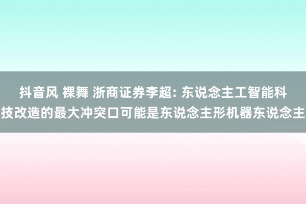 抖音风 裸舞 浙商证券李超: 东说念主工智能科技改造的最大冲突口可能是东说念主形机器东说念主