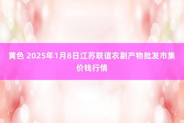 黄色 2025年1月8日江苏联谊农副产物批发市集价钱行情