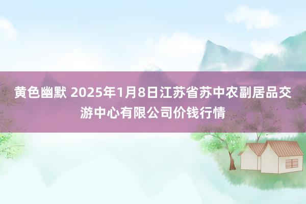 黄色幽默 2025年1月8日江苏省苏中农副居品交游中心有限公司价钱行情