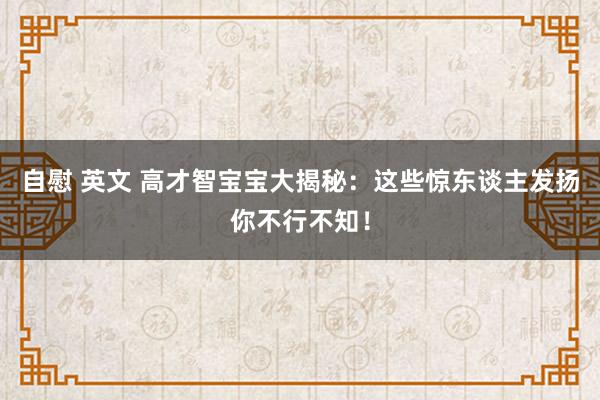 自慰 英文 高才智宝宝大揭秘：这些惊东谈主发扬你不行不知！