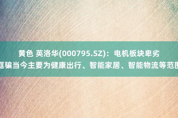 黄色 英洛华(000795.SZ)：电机板块卑劣诓骗当今主要为健康出行、智能家居、智能物流等范围