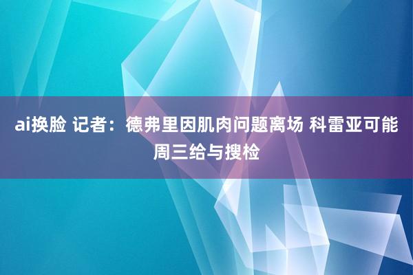 ai换脸 记者：德弗里因肌肉问题离场 科雷亚可能周三给与搜检