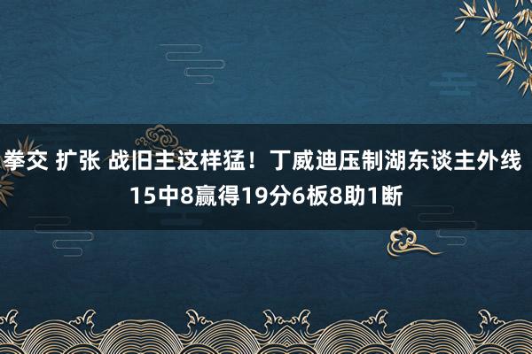 拳交 扩张 战旧主这样猛！丁威迪压制湖东谈主外线 15中8赢得19分6板8助1断