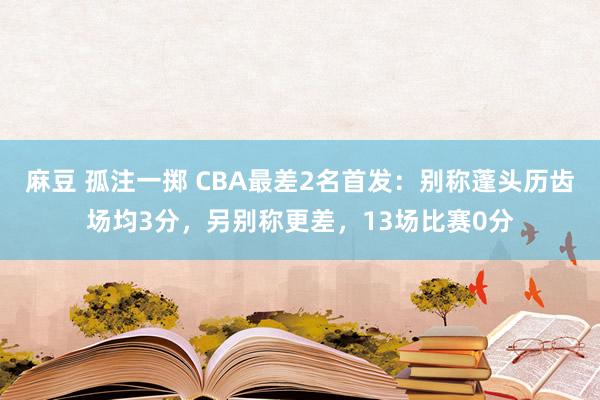 麻豆 孤注一掷 CBA最差2名首发：别称蓬头历齿场均3分，另别称更差，13场比赛0分